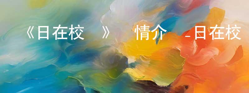 陳錦珠發布《日在校園》詳情介紹_日在校園已完結在線觀看_日在校園迅雷下載_日漫